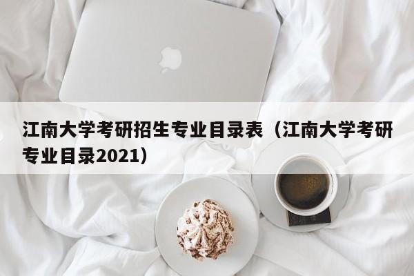 江南大学考研招生专业目录表（江南大学考研专业目录2021）